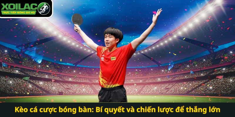 Kèo cá cược bóng bàn: Bí quyết và chiến lược để thắng lớn