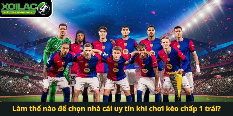 Làm thế nào để chọn nhà cái uy tín khi chơi kèo chấp 1 trái?
