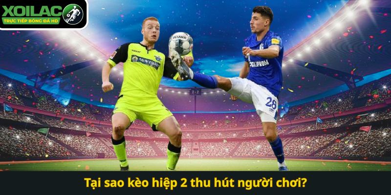 Tại sao kèo hiệp 2 thu hút người chơi?
